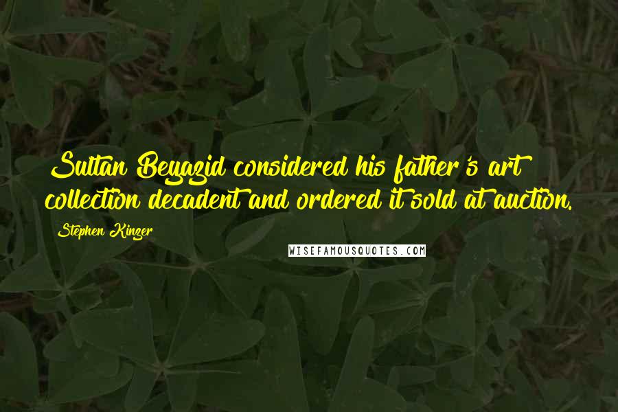 Stephen Kinzer Quotes: Sultan Beyazid considered his father's art collection decadent and ordered it sold at auction.