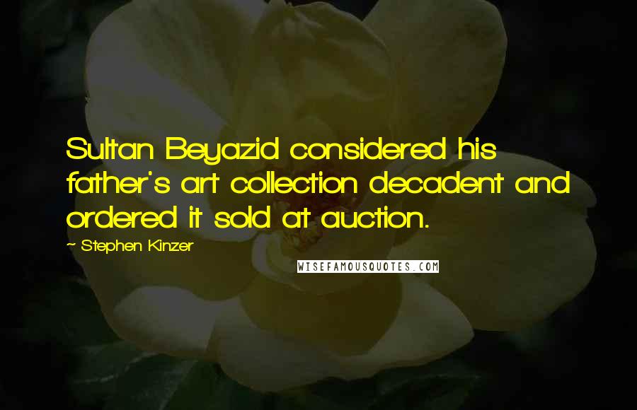 Stephen Kinzer Quotes: Sultan Beyazid considered his father's art collection decadent and ordered it sold at auction.