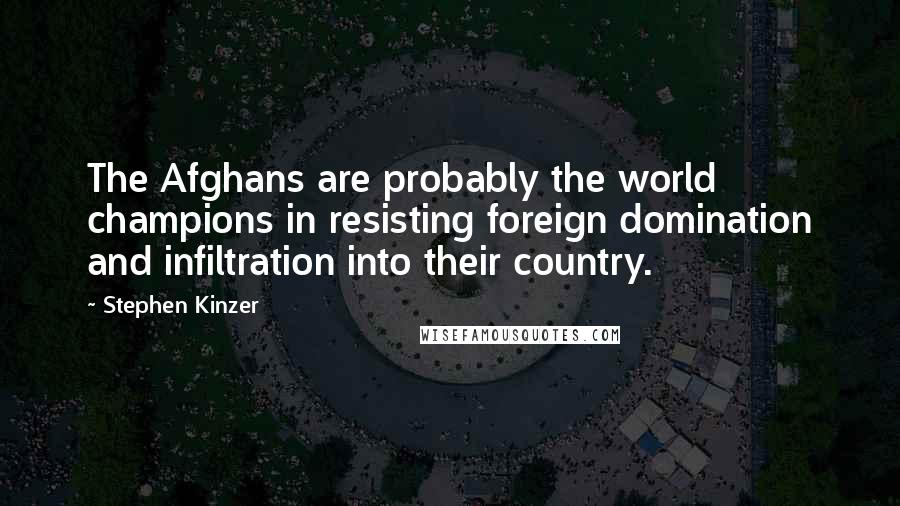 Stephen Kinzer Quotes: The Afghans are probably the world champions in resisting foreign domination and infiltration into their country.