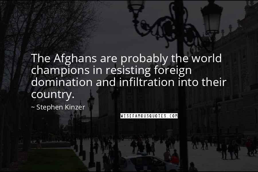 Stephen Kinzer Quotes: The Afghans are probably the world champions in resisting foreign domination and infiltration into their country.