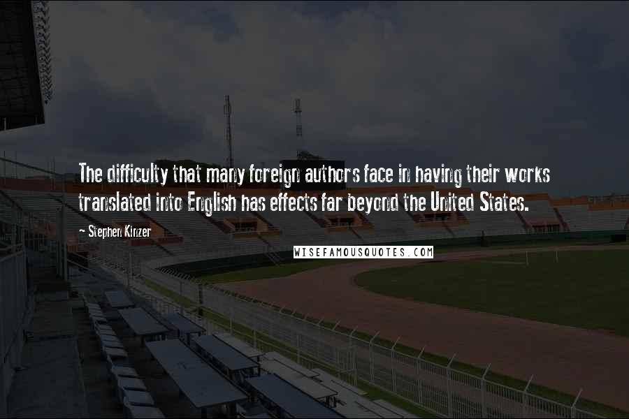 Stephen Kinzer Quotes: The difficulty that many foreign authors face in having their works translated into English has effects far beyond the United States.