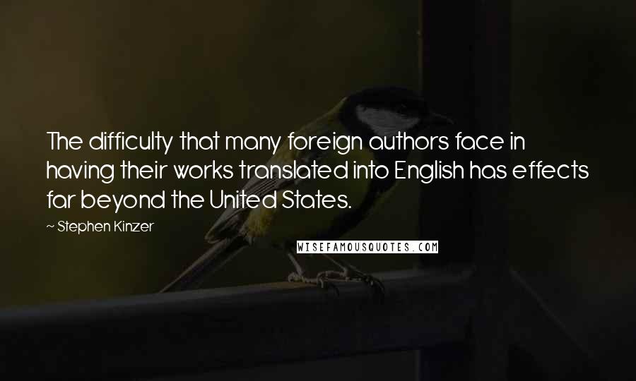 Stephen Kinzer Quotes: The difficulty that many foreign authors face in having their works translated into English has effects far beyond the United States.