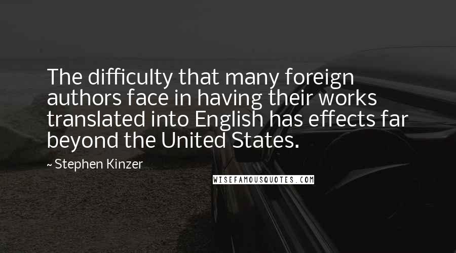Stephen Kinzer Quotes: The difficulty that many foreign authors face in having their works translated into English has effects far beyond the United States.