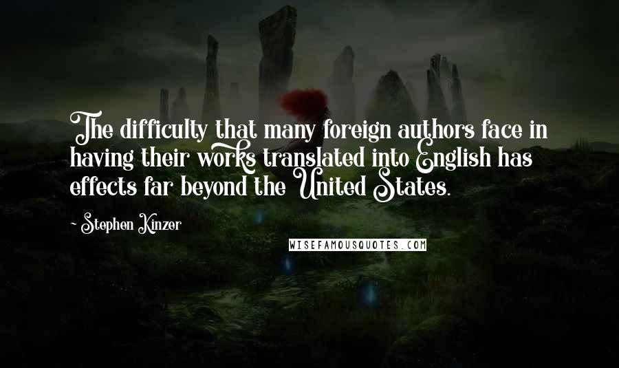 Stephen Kinzer Quotes: The difficulty that many foreign authors face in having their works translated into English has effects far beyond the United States.