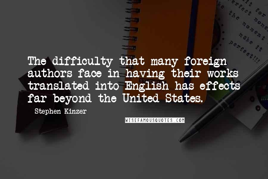 Stephen Kinzer Quotes: The difficulty that many foreign authors face in having their works translated into English has effects far beyond the United States.