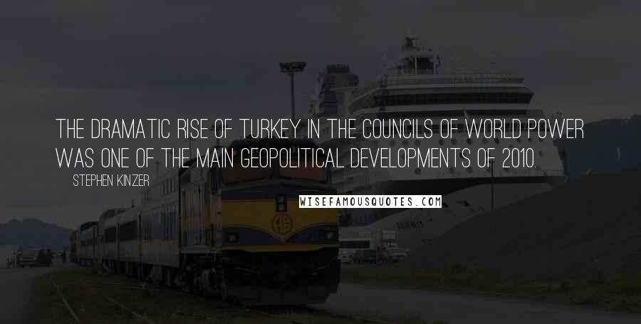 Stephen Kinzer Quotes: The dramatic rise of Turkey in the councils of world power was one of the main geopolitical developments of 2010.