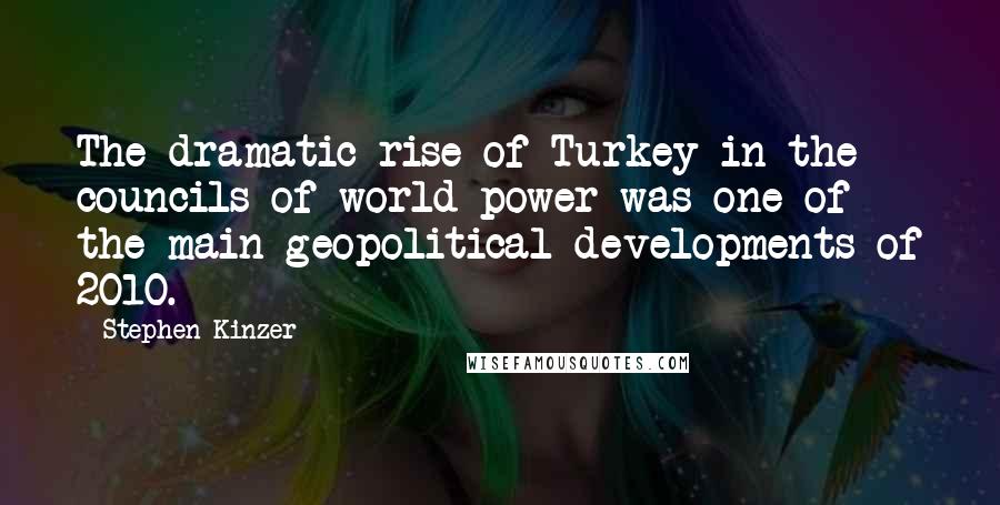 Stephen Kinzer Quotes: The dramatic rise of Turkey in the councils of world power was one of the main geopolitical developments of 2010.