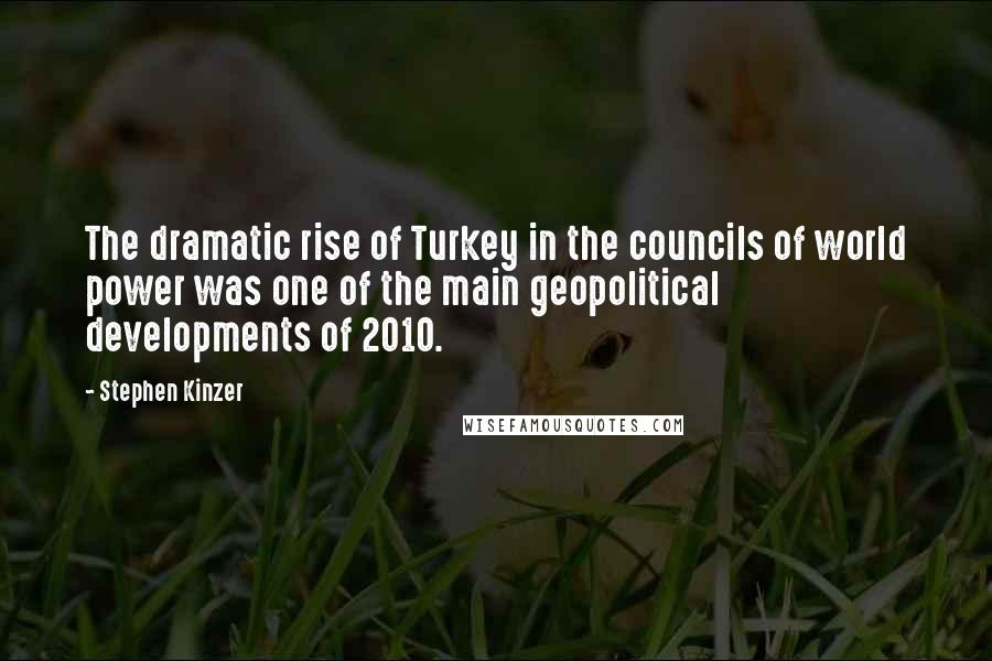 Stephen Kinzer Quotes: The dramatic rise of Turkey in the councils of world power was one of the main geopolitical developments of 2010.