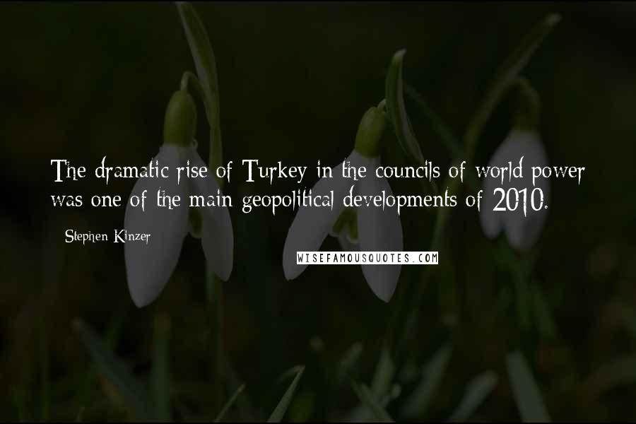 Stephen Kinzer Quotes: The dramatic rise of Turkey in the councils of world power was one of the main geopolitical developments of 2010.