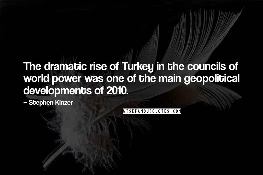 Stephen Kinzer Quotes: The dramatic rise of Turkey in the councils of world power was one of the main geopolitical developments of 2010.