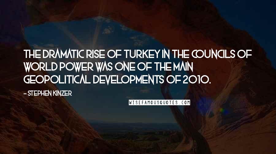 Stephen Kinzer Quotes: The dramatic rise of Turkey in the councils of world power was one of the main geopolitical developments of 2010.