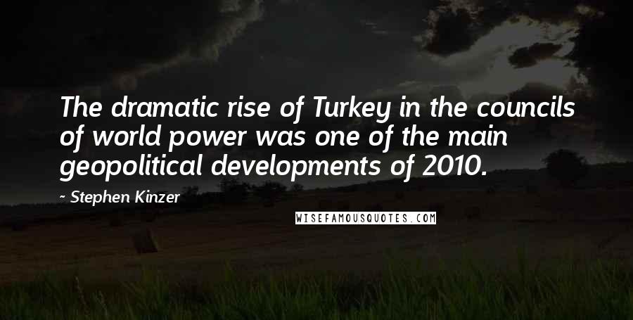 Stephen Kinzer Quotes: The dramatic rise of Turkey in the councils of world power was one of the main geopolitical developments of 2010.