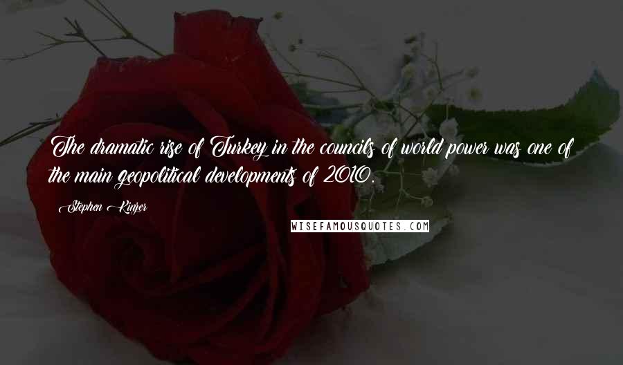 Stephen Kinzer Quotes: The dramatic rise of Turkey in the councils of world power was one of the main geopolitical developments of 2010.