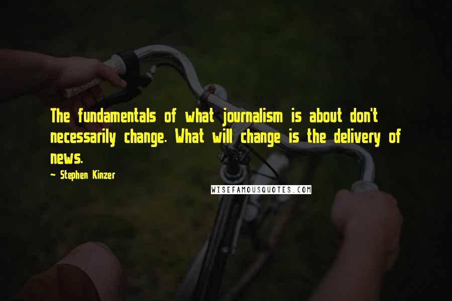 Stephen Kinzer Quotes: The fundamentals of what journalism is about don't necessarily change. What will change is the delivery of news.