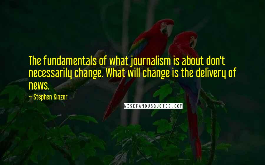Stephen Kinzer Quotes: The fundamentals of what journalism is about don't necessarily change. What will change is the delivery of news.