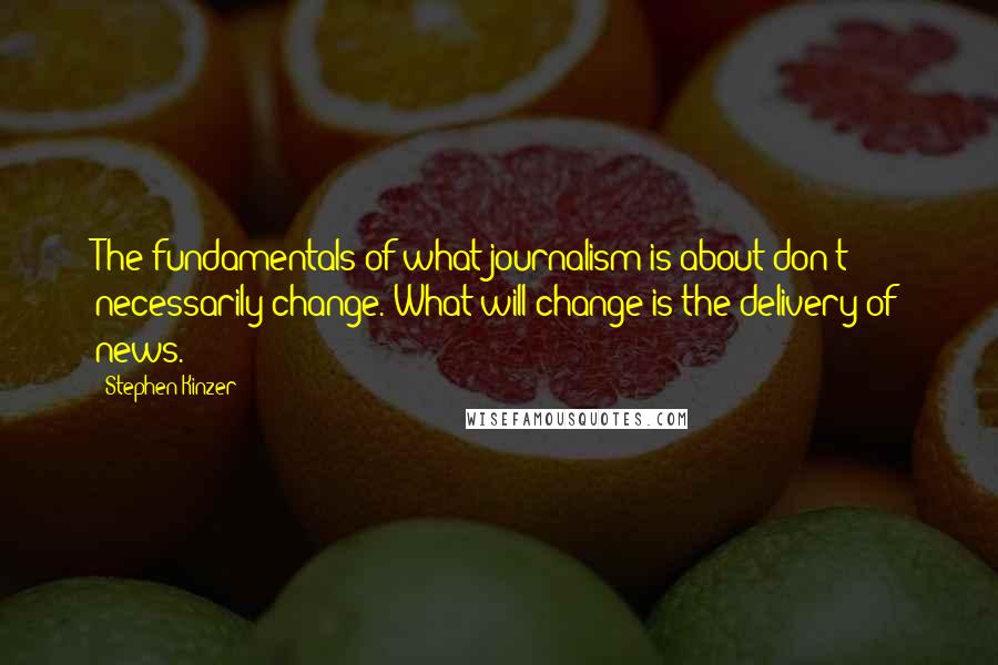 Stephen Kinzer Quotes: The fundamentals of what journalism is about don't necessarily change. What will change is the delivery of news.