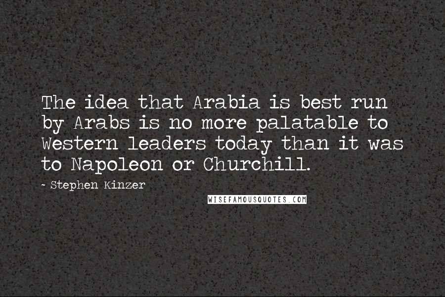 Stephen Kinzer Quotes: The idea that Arabia is best run by Arabs is no more palatable to Western leaders today than it was to Napoleon or Churchill.