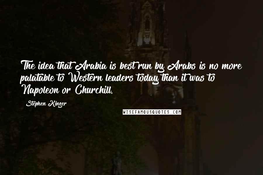 Stephen Kinzer Quotes: The idea that Arabia is best run by Arabs is no more palatable to Western leaders today than it was to Napoleon or Churchill.