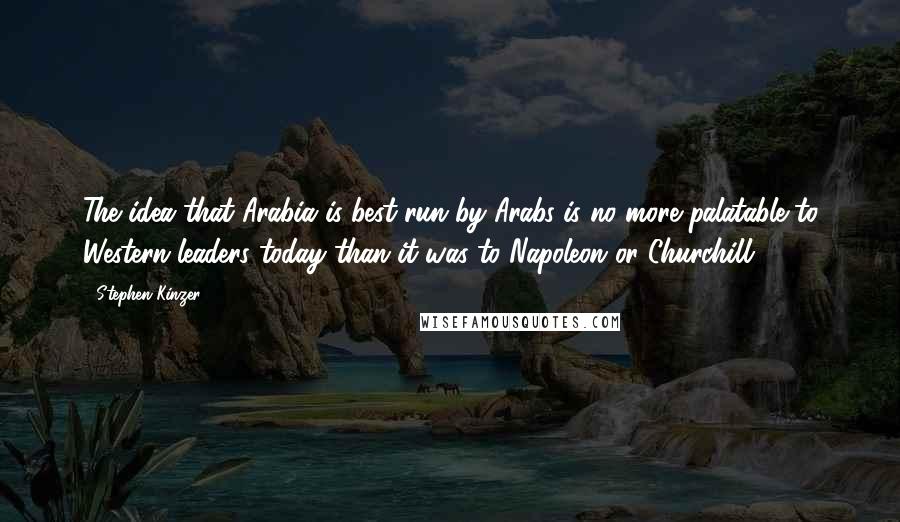 Stephen Kinzer Quotes: The idea that Arabia is best run by Arabs is no more palatable to Western leaders today than it was to Napoleon or Churchill.