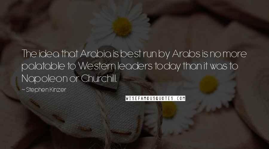 Stephen Kinzer Quotes: The idea that Arabia is best run by Arabs is no more palatable to Western leaders today than it was to Napoleon or Churchill.