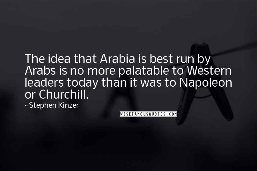 Stephen Kinzer Quotes: The idea that Arabia is best run by Arabs is no more palatable to Western leaders today than it was to Napoleon or Churchill.