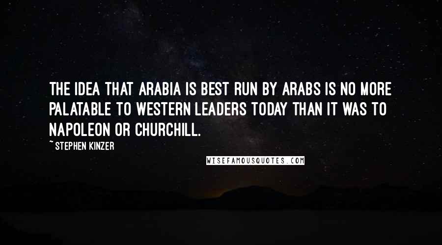 Stephen Kinzer Quotes: The idea that Arabia is best run by Arabs is no more palatable to Western leaders today than it was to Napoleon or Churchill.