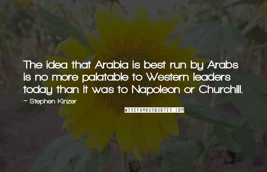 Stephen Kinzer Quotes: The idea that Arabia is best run by Arabs is no more palatable to Western leaders today than it was to Napoleon or Churchill.
