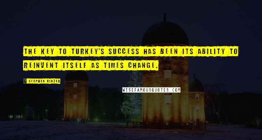 Stephen Kinzer Quotes: The key to Turkey's success has been its ability to reinvent itself as times change.