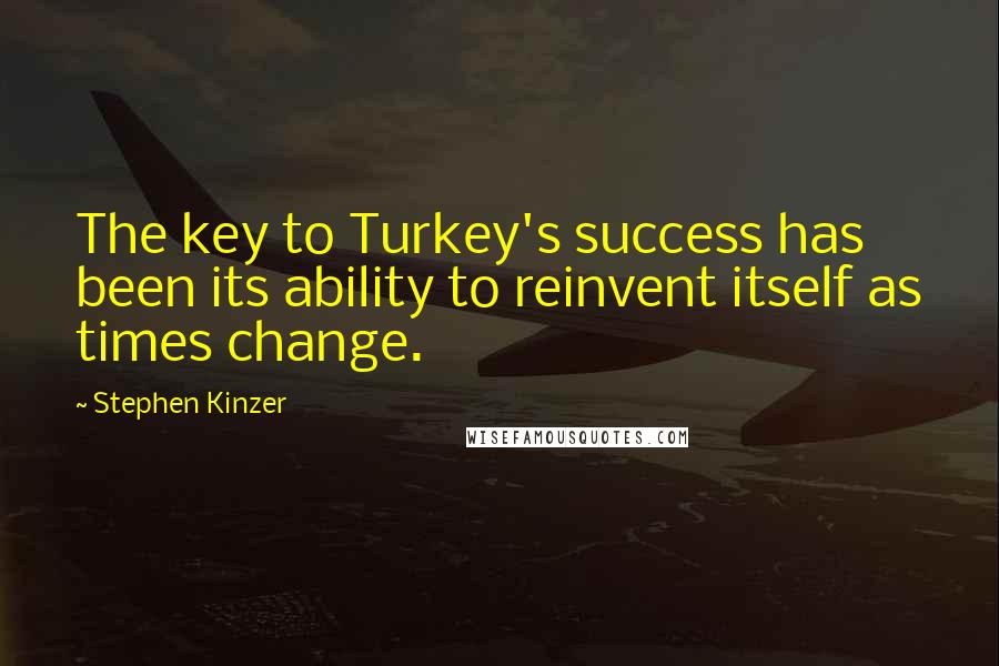 Stephen Kinzer Quotes: The key to Turkey's success has been its ability to reinvent itself as times change.