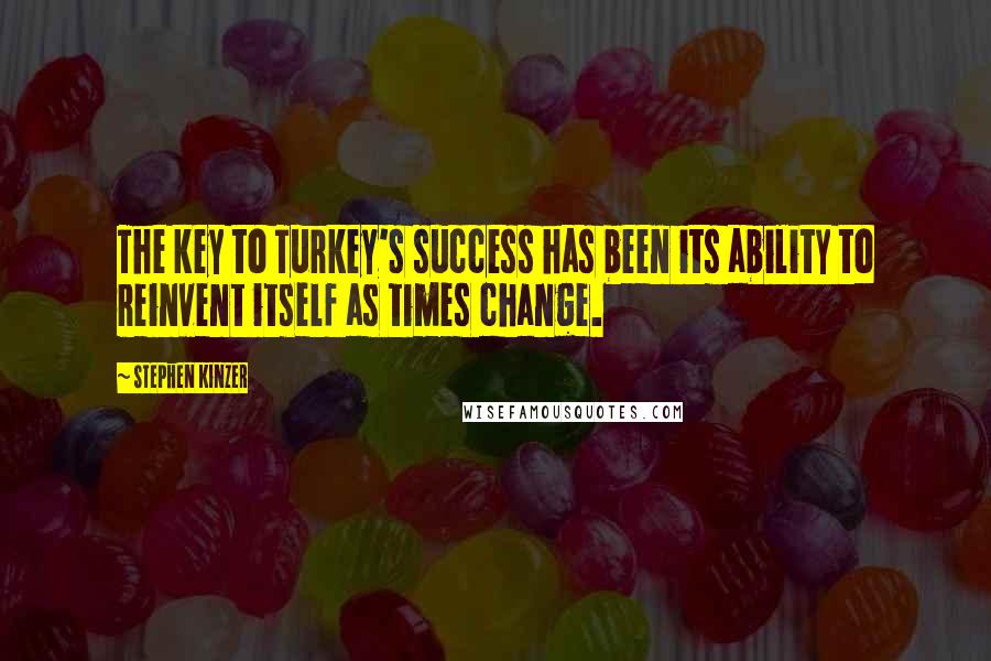 Stephen Kinzer Quotes: The key to Turkey's success has been its ability to reinvent itself as times change.