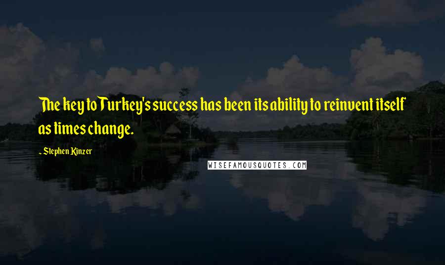 Stephen Kinzer Quotes: The key to Turkey's success has been its ability to reinvent itself as times change.
