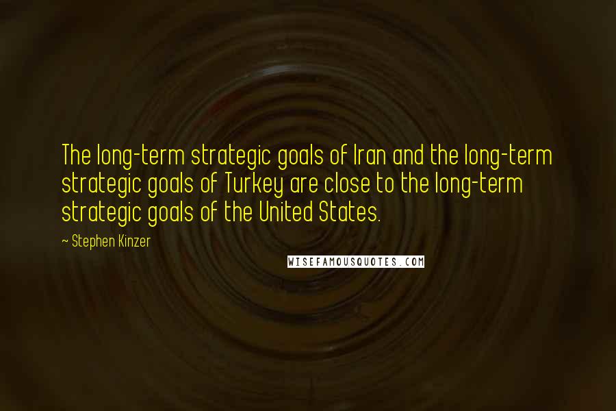 Stephen Kinzer Quotes: The long-term strategic goals of Iran and the long-term strategic goals of Turkey are close to the long-term strategic goals of the United States.