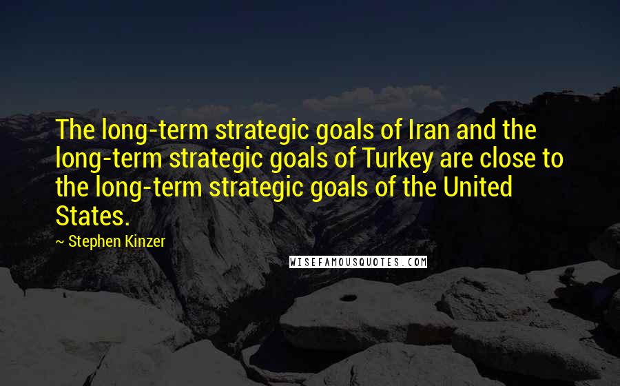 Stephen Kinzer Quotes: The long-term strategic goals of Iran and the long-term strategic goals of Turkey are close to the long-term strategic goals of the United States.