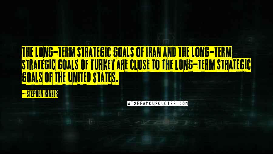 Stephen Kinzer Quotes: The long-term strategic goals of Iran and the long-term strategic goals of Turkey are close to the long-term strategic goals of the United States.