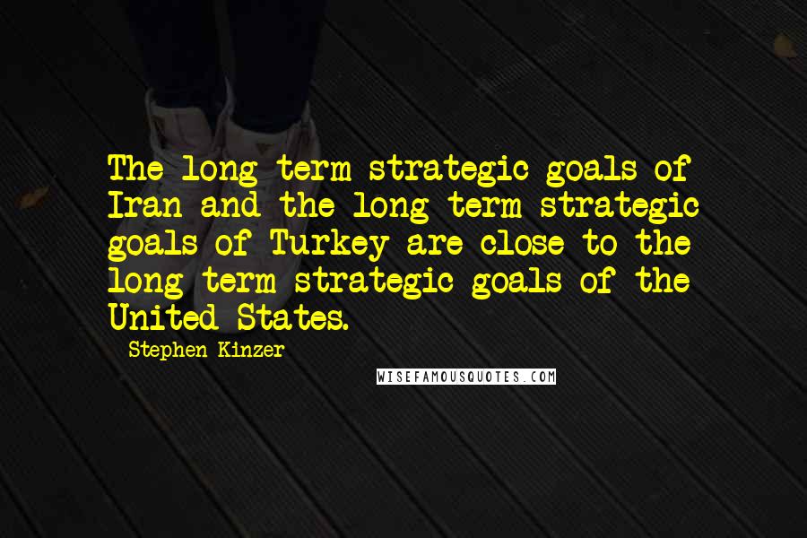 Stephen Kinzer Quotes: The long-term strategic goals of Iran and the long-term strategic goals of Turkey are close to the long-term strategic goals of the United States.