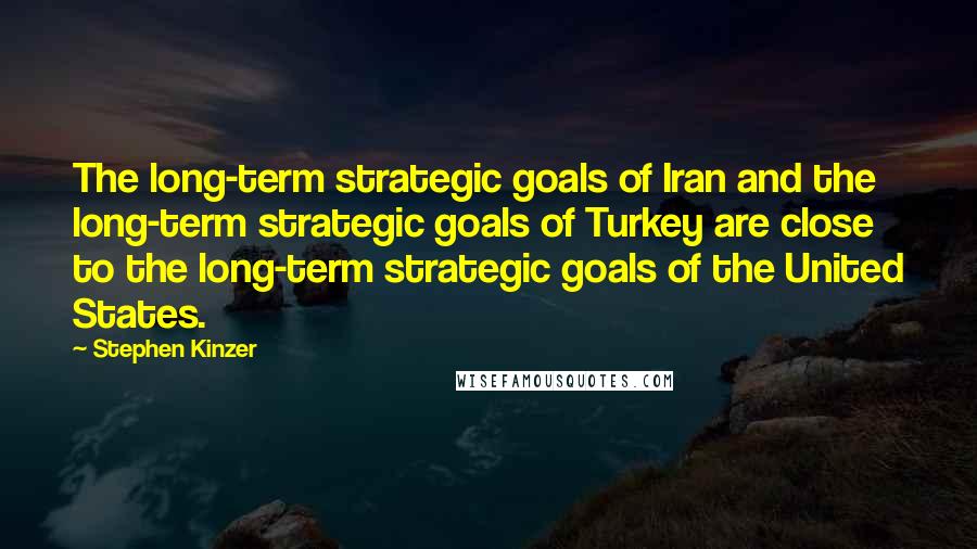 Stephen Kinzer Quotes: The long-term strategic goals of Iran and the long-term strategic goals of Turkey are close to the long-term strategic goals of the United States.