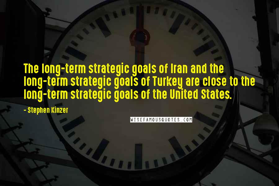 Stephen Kinzer Quotes: The long-term strategic goals of Iran and the long-term strategic goals of Turkey are close to the long-term strategic goals of the United States.