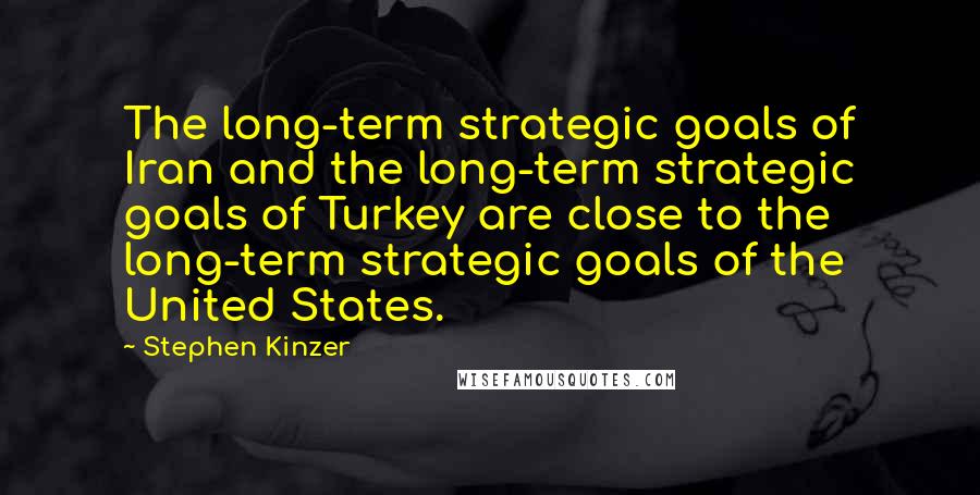 Stephen Kinzer Quotes: The long-term strategic goals of Iran and the long-term strategic goals of Turkey are close to the long-term strategic goals of the United States.