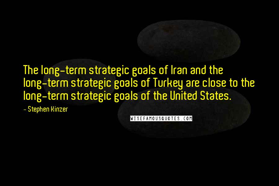 Stephen Kinzer Quotes: The long-term strategic goals of Iran and the long-term strategic goals of Turkey are close to the long-term strategic goals of the United States.