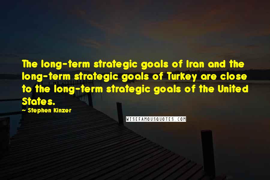 Stephen Kinzer Quotes: The long-term strategic goals of Iran and the long-term strategic goals of Turkey are close to the long-term strategic goals of the United States.