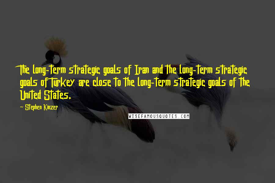 Stephen Kinzer Quotes: The long-term strategic goals of Iran and the long-term strategic goals of Turkey are close to the long-term strategic goals of the United States.