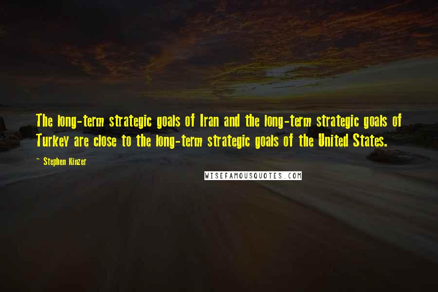 Stephen Kinzer Quotes: The long-term strategic goals of Iran and the long-term strategic goals of Turkey are close to the long-term strategic goals of the United States.
