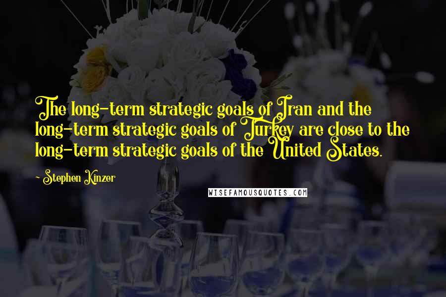 Stephen Kinzer Quotes: The long-term strategic goals of Iran and the long-term strategic goals of Turkey are close to the long-term strategic goals of the United States.