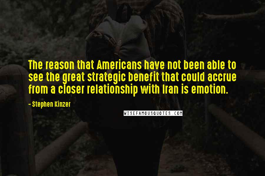 Stephen Kinzer Quotes: The reason that Americans have not been able to see the great strategic benefit that could accrue from a closer relationship with Iran is emotion.