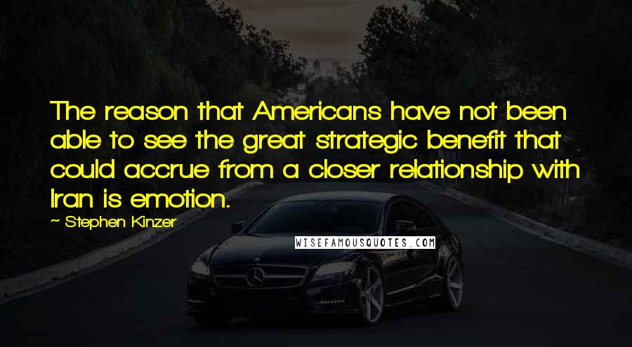 Stephen Kinzer Quotes: The reason that Americans have not been able to see the great strategic benefit that could accrue from a closer relationship with Iran is emotion.