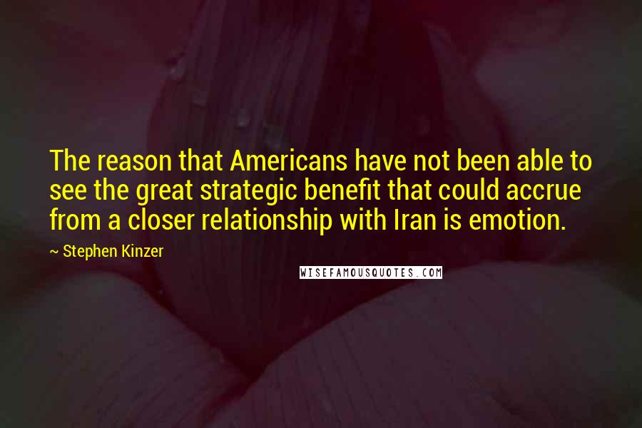 Stephen Kinzer Quotes: The reason that Americans have not been able to see the great strategic benefit that could accrue from a closer relationship with Iran is emotion.