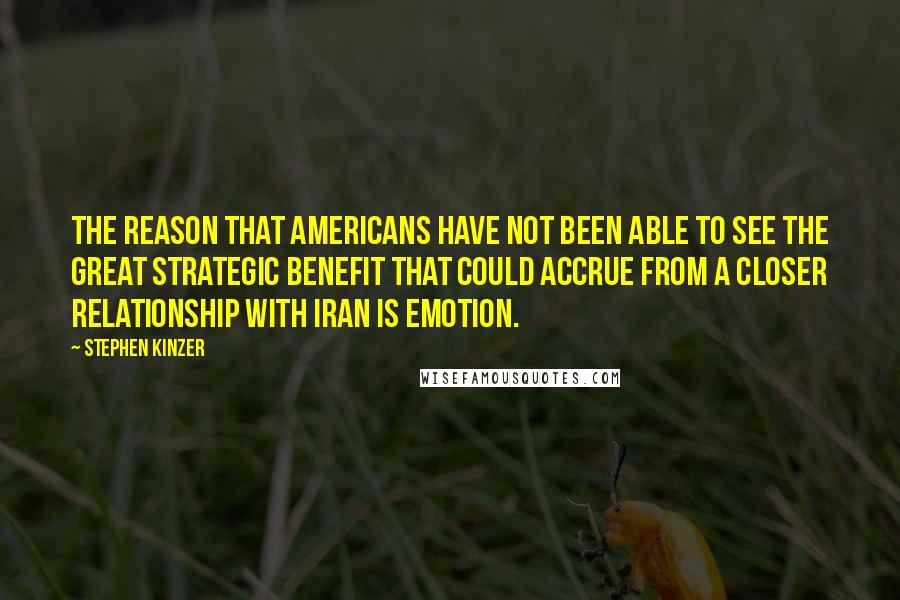 Stephen Kinzer Quotes: The reason that Americans have not been able to see the great strategic benefit that could accrue from a closer relationship with Iran is emotion.