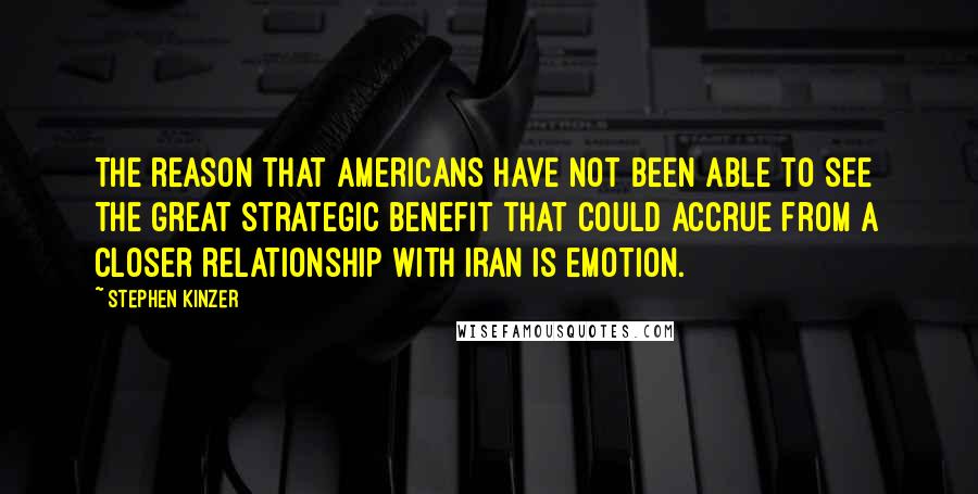 Stephen Kinzer Quotes: The reason that Americans have not been able to see the great strategic benefit that could accrue from a closer relationship with Iran is emotion.