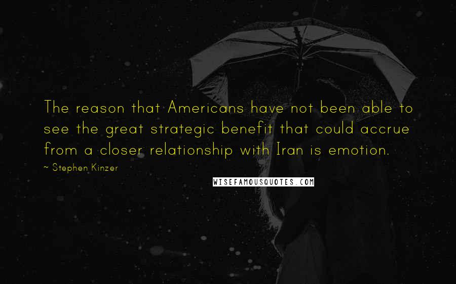 Stephen Kinzer Quotes: The reason that Americans have not been able to see the great strategic benefit that could accrue from a closer relationship with Iran is emotion.