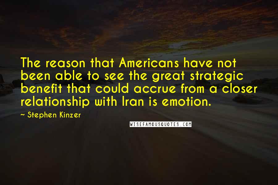 Stephen Kinzer Quotes: The reason that Americans have not been able to see the great strategic benefit that could accrue from a closer relationship with Iran is emotion.